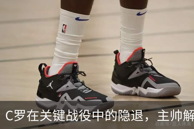 C罗在关键战役中的隐退，主帅解读背后原因